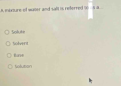 A mixture of water and salt is referred to as a..
Solute
Solvent
Base
Solution