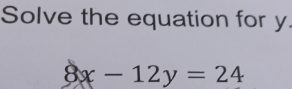 Solve the equation for y.
8x-12y=24