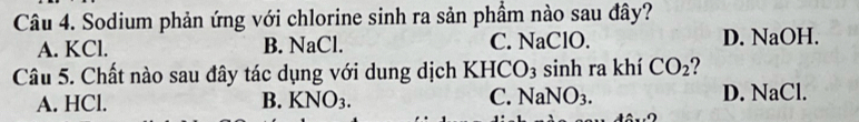 Sodium phản ứng với chlorine sinh ra sản phầm nào sau đây?
A. KCl. B. NaCl. C. NaClO. D. NaOH.
Câu 5. Chất nào sau đây tác dụng với dung dịch KF ICO_3 sinh ra khí CO_2 2
A. HCl. B. KNO_3. C. NaNO_3. D. NaCl. 
x· 2