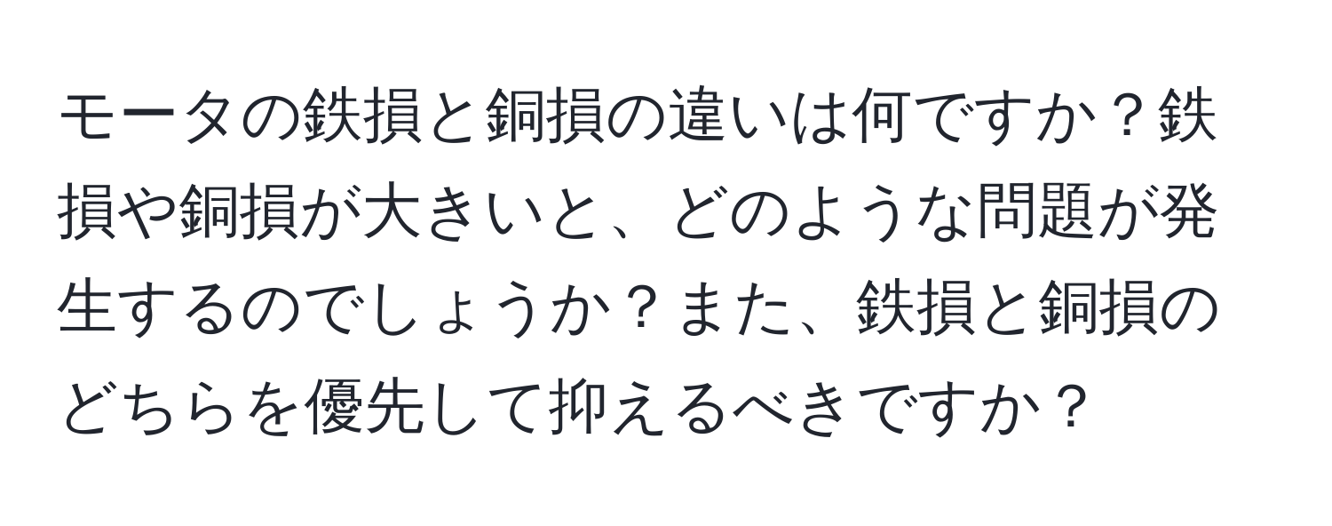 モータの鉄損と銅損の違いは何ですか？鉄損や銅損が大きいと、どのような問題が発生するのでしょうか？また、鉄損と銅損のどちらを優先して抑えるべきですか？