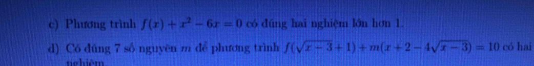 Phương trình f(x)+x^2-6x=0 có đúng hai nghiệm lớn hơn 1. 
d) Có đúng 7 số nguyên m để phương trình f(sqrt(x-3)+1)+m(x+2-4sqrt(x-3))=10 có hai 
nghiệm