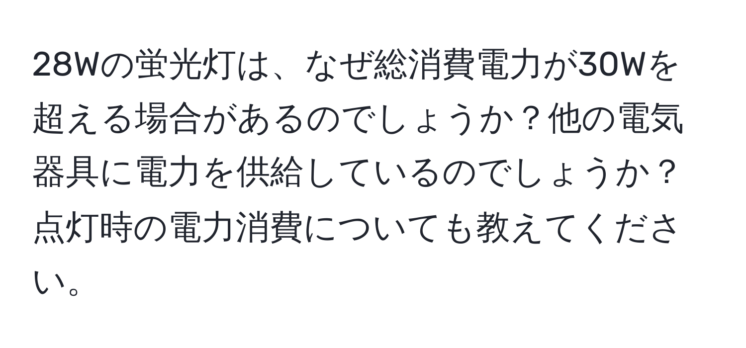 28Wの蛍光灯は、なぜ総消費電力が30Wを超える場合があるのでしょうか？他の電気器具に電力を供給しているのでしょうか？点灯時の電力消費についても教えてください。