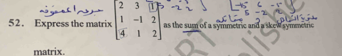 Express the matrix as the sum of a symmetric and a skew symmetric 
matrix.