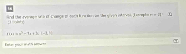 Find the average rate of change of each function on the given interval. (Example: m=-2)^circ 
(3 Points)
f(x)=x^3-7x+3; [-2,1]
Enter your math answer