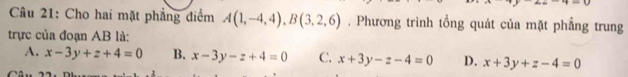 Cho hai mặt phẳng điểm A(1,-4,4), B(3,2,6). Phương trình tổng quát của mặt phẳng trung
trực của đoạn AB là:
A. x-3y+z+4=0 B. x-3y-z+4=0 C. x+3y-z-4=0 D. x+3y+z-4=0