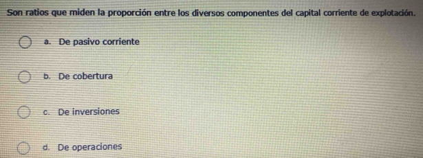 Son ratios que miden la proporción entre los diversos componentes del capital corriente de explotación.
a. De pasivo corriente
b. De cobertura
c. De inversiones
d. De operaciones