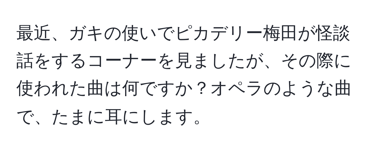 最近、ガキの使いでピカデリー梅田が怪談話をするコーナーを見ましたが、その際に使われた曲は何ですか？オペラのような曲で、たまに耳にします。