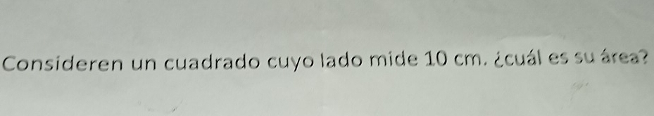 Consideren un cuadrado cuyo lado mide 10 cm. ¿cuál es su área?