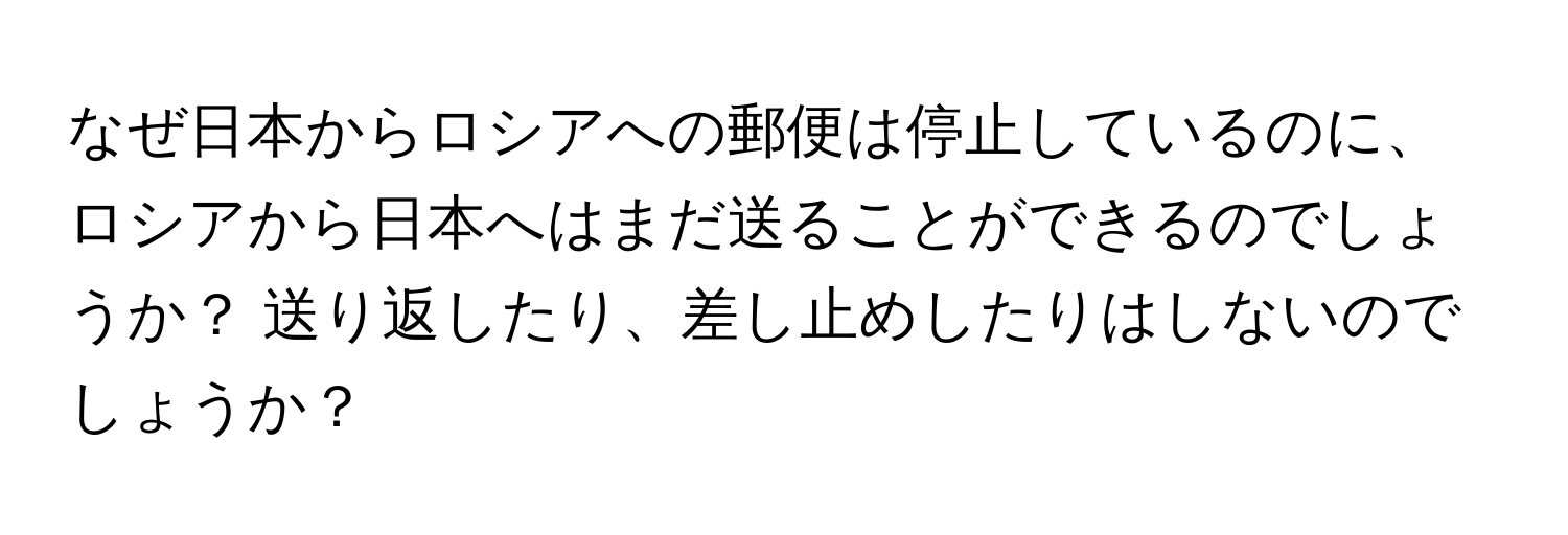 なぜ日本からロシアへの郵便は停止しているのに、ロシアから日本へはまだ送ることができるのでしょうか？ 送り返したり、差し止めしたりはしないのでしょうか？