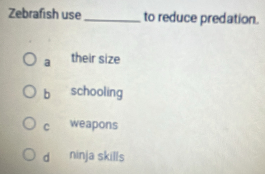 Zebrafish use_ to reduce predation.
a
their size
bì schooling
c weapons
d ninja skills