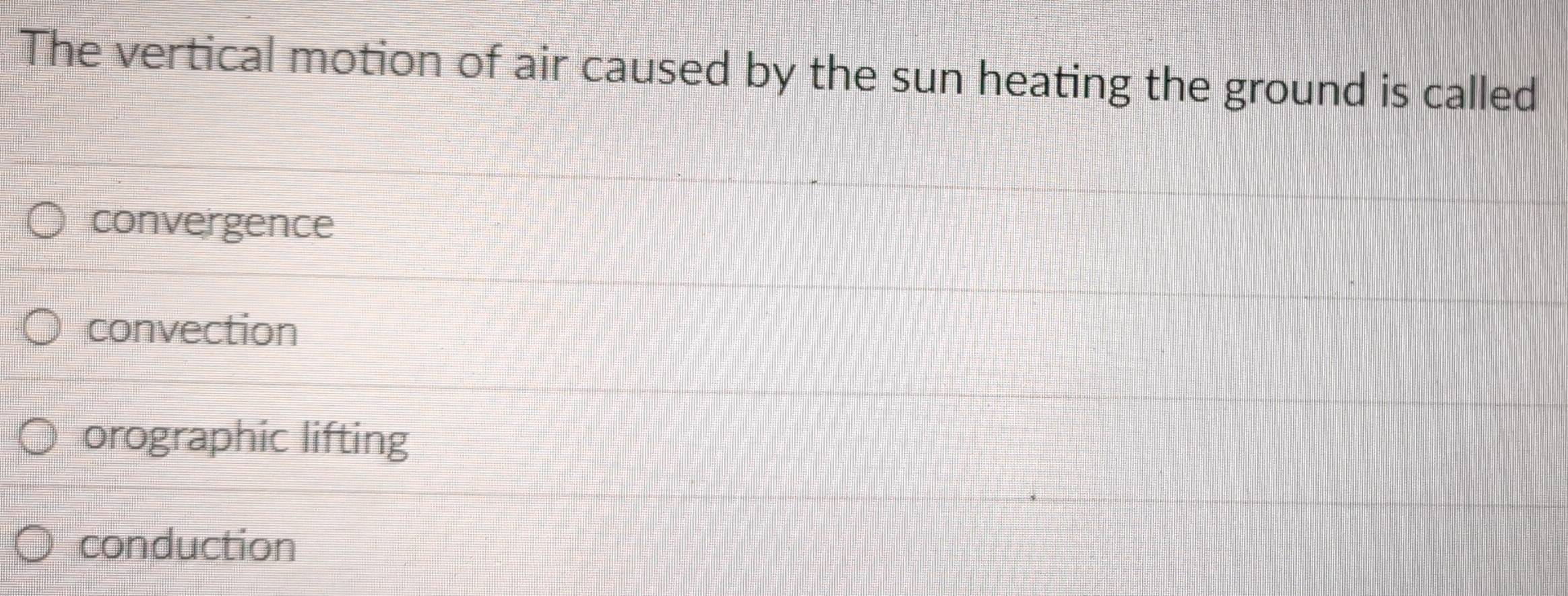 The vertical motion of air caused by the sun heating the ground is called
convergence
convection
orographic lifting
conduction