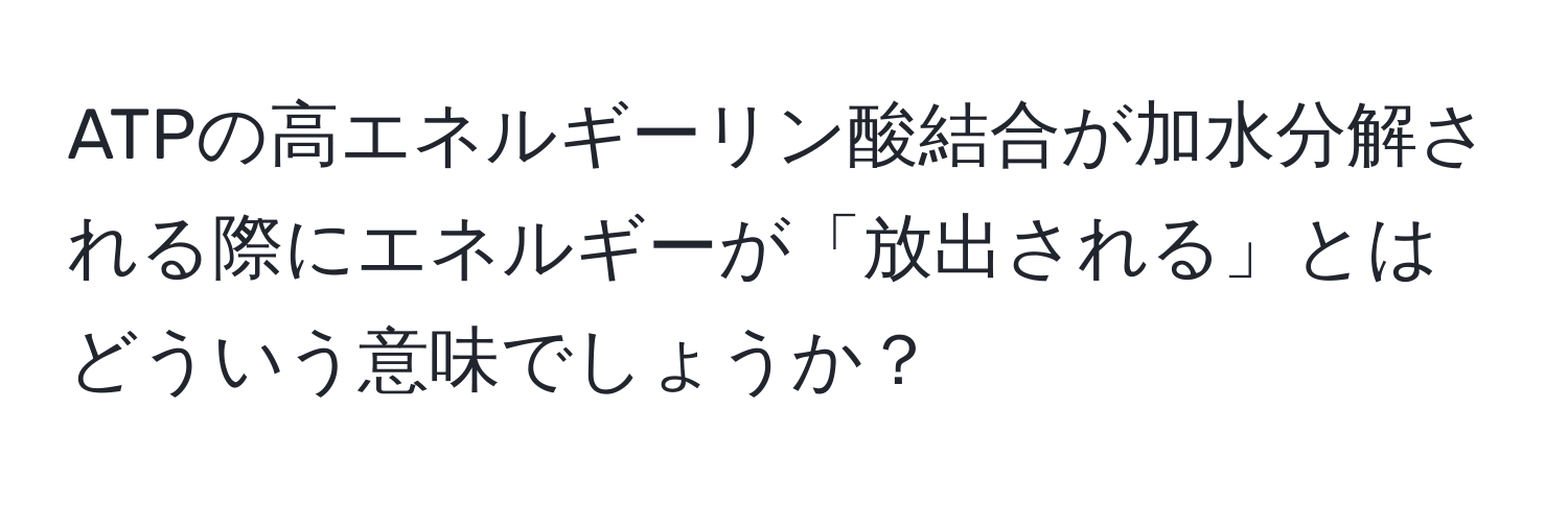 ATPの高エネルギーリン酸結合が加水分解される際にエネルギーが「放出される」とはどういう意味でしょうか？