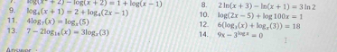 mg(x+2)-log (x+2)=1+log (x-1) 8. 2ln (x+3)-ln (x+1)=3ln 2
11. log _4(x+1)=2+log _4(2x-1) 10. log (2x-5)+log 100x=1
4log _7(x)=log _x(5)
13. 7-2log _16(x)=3log _x(3) 14. 12. 6(log _3(x)+log _x(3))=18
9x-3^(log x)=0 T 
Answer