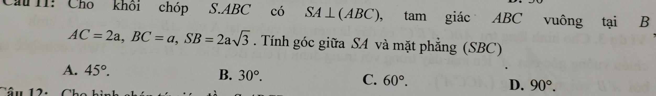 Cầu II: Cho khôi chóp S. ABC có SA⊥ (ABC), tam giác ABC vuông tại B
AC=2a, BC=a, SB=2asqrt(3). Tính góc giữa SA và mặt phẳng (SBC)
A. 45°.
B. 30°. C. 60°. D. 90°. 
Cầu 12: Cho hình