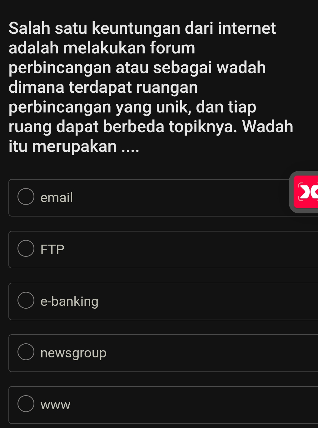 Salah satu keuntungan dari internet
adalah melakukan forum
perbincangan atau sebagai wadah
dimana terdapat ruangan
perbincangan yang unik, dan tiap
ruang dapat berbeda topiknya. Wadah
itu merupakan ....
email
sumlimits
FTP
e-banking
newsgroup
WWW