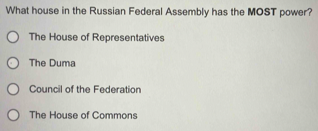 What house in the Russian Federal Assembly has the MOST power?
The House of Representatives
The Duma
Council of the Federation
The House of Commons