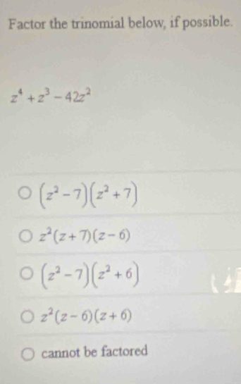 Factor the trinomial below, if possible.
z^4+z^3-42z^2
(z^2-7)(z^2+7)
z^2(z+7)(z-6)
(z^2-7)(z^2+6)
z^2(z-6)(z+6)
cannot be factored