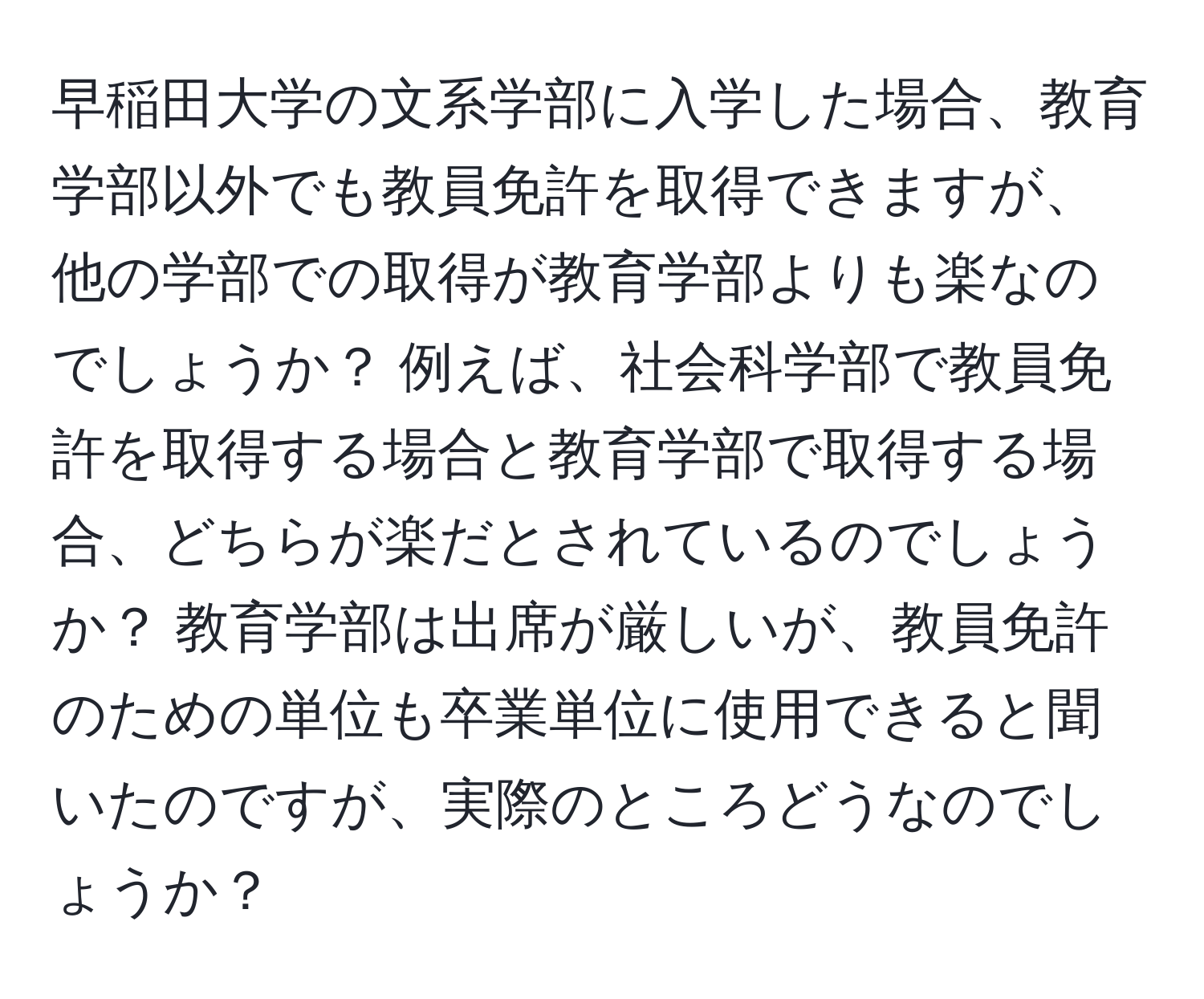 早稲田大学の文系学部に入学した場合、教育学部以外でも教員免許を取得できますが、他の学部での取得が教育学部よりも楽なのでしょうか？ 例えば、社会科学部で教員免許を取得する場合と教育学部で取得する場合、どちらが楽だとされているのでしょうか？ 教育学部は出席が厳しいが、教員免許のための単位も卒業単位に使用できると聞いたのですが、実際のところどうなのでしょうか？