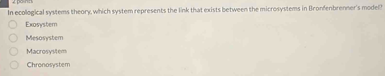 In ecological systems theory, which system represents the link that exists between the microsystems in Bronfenbrenner’s model?
Exosystem
Mesosystem
Macrosystem
Chronosystem