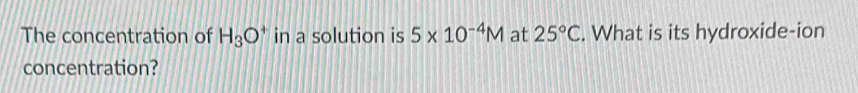 The concentration of H_3O^+ in a solution is 5* 10^(-4)M at 25°C. What is its hydroxide-ion 
concentration?