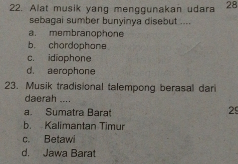 Alat musik yang menggunakan udara 28
sebagai sumber bunyinya disebut ....
a. membranophone
b. chordophone
c. idiophone
d. aerophone
23. Musik tradisional talempong berasal dari
daerah ....
a. Sumatra Barat 29
b. Kalimantan Timur
c. Betawi
d. Jawa Barat