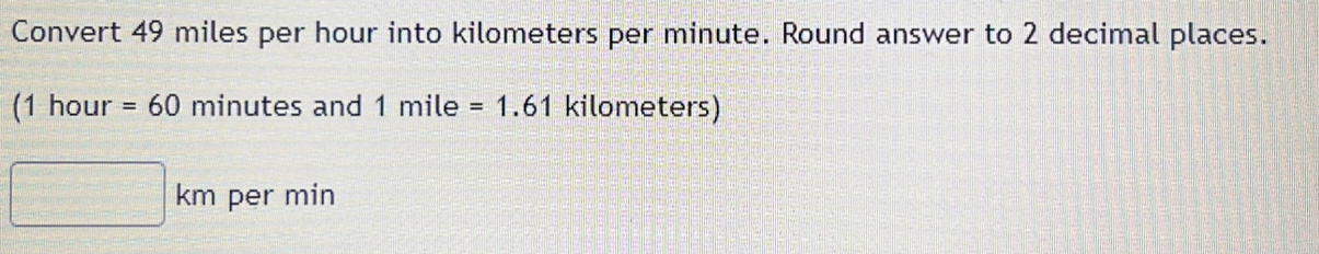 Convert 49 miles per hour into kilometers per minute. Round answer to 2 decimal places. 
(1 hour =60 minutes and 1mile=1.61 kilometers)
km per min