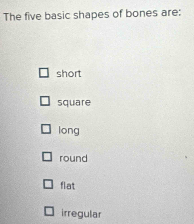 The five basic shapes of bones are:
short
square
long
round
flat
irregular