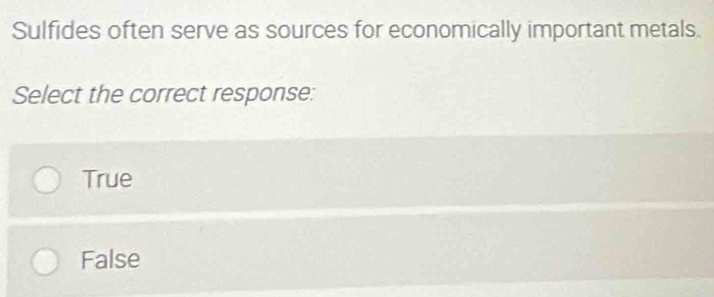 Sulfides often serve as sources for economically important metals.
Select the correct response:
True
False