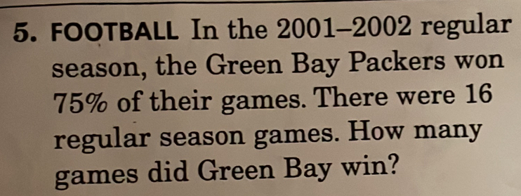 FOOTBALL In the 2001-2002 regular 
season, the Green Bay Packers won
75% of their games. There were 16
regular season games. How many 
games did Green Bay win?