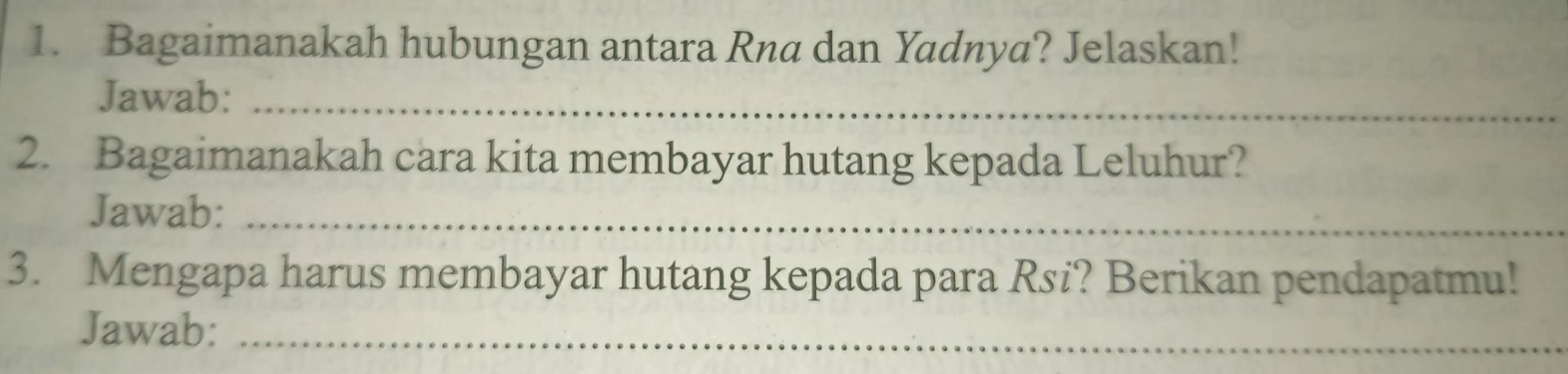 Bagaimanakah hubungan antara Rna dan Yadnya? Jelaskan! 
Jawab:_ 
2. Bagaimanakah cara kita membayar hutang kepada Leluhur? 
Jawab:_ 
3. Mengapa harus membayar hutang kepada para Rsi? Berikan pendapatmu! 
Jawab:_