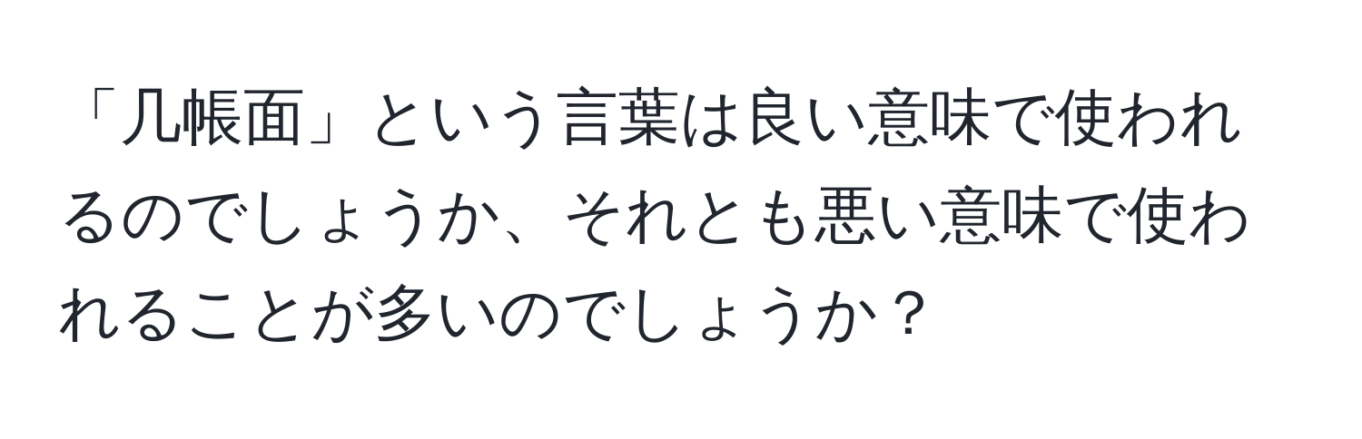 「几帳面」という言葉は良い意味で使われるのでしょうか、それとも悪い意味で使われることが多いのでしょうか？