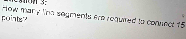 estion 3: 
How many line segments are required to connect 15
points?