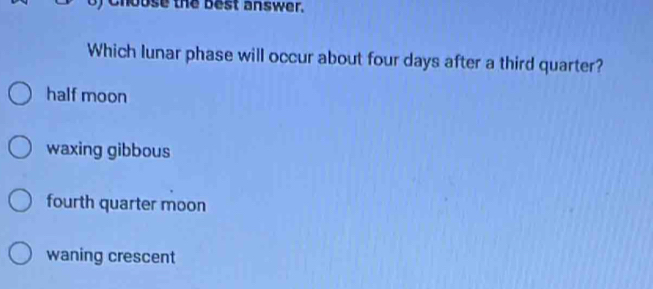 house the best answer.
Which lunar phase will occur about four days after a third quarter?
half moon
waxing gibbous
fourth quarter moon
waning crescent