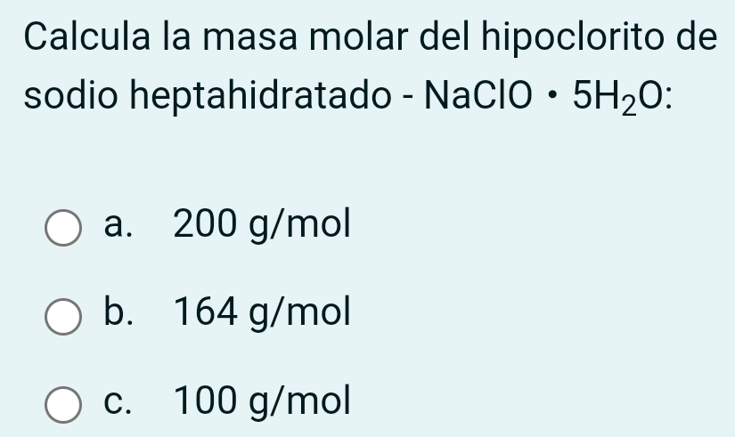 Calcula la masa molar del hipoclorito de
sodio heptahidratado - Na ClO· 5H_2O `
a. 200 g/mol
b. 164 g/mol
c. 100 g/mol