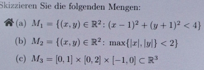 Skizzieren Sie die folgenden Mengen:
(a) M_1= (x,y)∈ R^2:(x-1)^2+(y+1)^2<4
(b) M_2= (x,y)∈ R^2:max |x|,|y| <2
(c) M_3=[0,1]* [0,2]* [-1,0]⊂ R^3