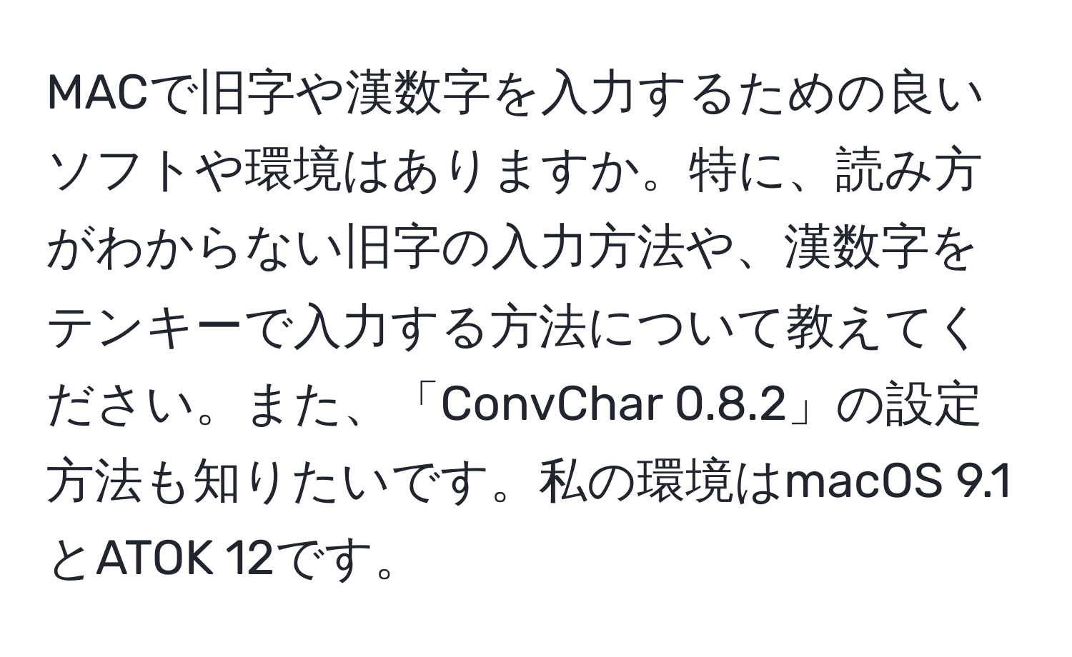 MACで旧字や漢数字を入力するための良いソフトや環境はありますか。特に、読み方がわからない旧字の入力方法や、漢数字をテンキーで入力する方法について教えてください。また、「ConvChar 0.8.2」の設定方法も知りたいです。私の環境はmacOS 9.1とATOK 12です。