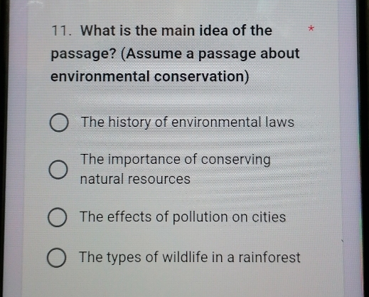 What is the main idea of the *
passage? (Assume a passage about
environmental conservation)
The history of environmental laws
The importance of conserving
natural resources
The effects of pollution on cities
The types of wildlife in a rainforest