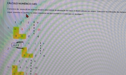 Cálculo numérico (185) 
O precesso de reselação de sislemas liseares pelo mélodo de eliminação de Gauss é desencedeado por etepas. Com base na indicação dos tempos 
seguir, preencha os quadros na ardem sequencial em que ocarrem os 6 (seís) passas da elapa f
1 2 1 9
1 - 0 -3 -3 -15
3 -1 -2 -4
mi= 2 2 1 9
2 - 2 1 -1 3
3 -1 -2 -4
1 2 1 9
3 - D -3 -3 -15
0 -7 5 -31