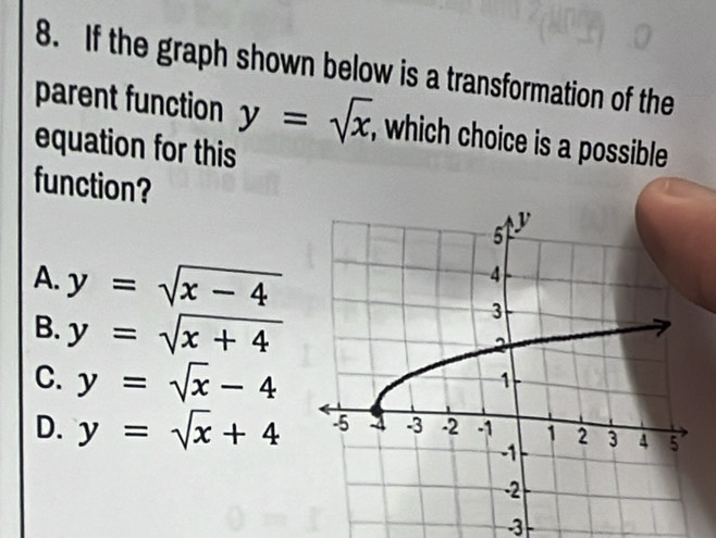 If the graph shown below is a transformation of the
parent function y=sqrt(x) , which choice is a possible
equation for this
function?
A. y=sqrt(x-4)
B. y=sqrt(x+4)
C. y=sqrt(x)-4
D. y=sqrt(x)+4
3