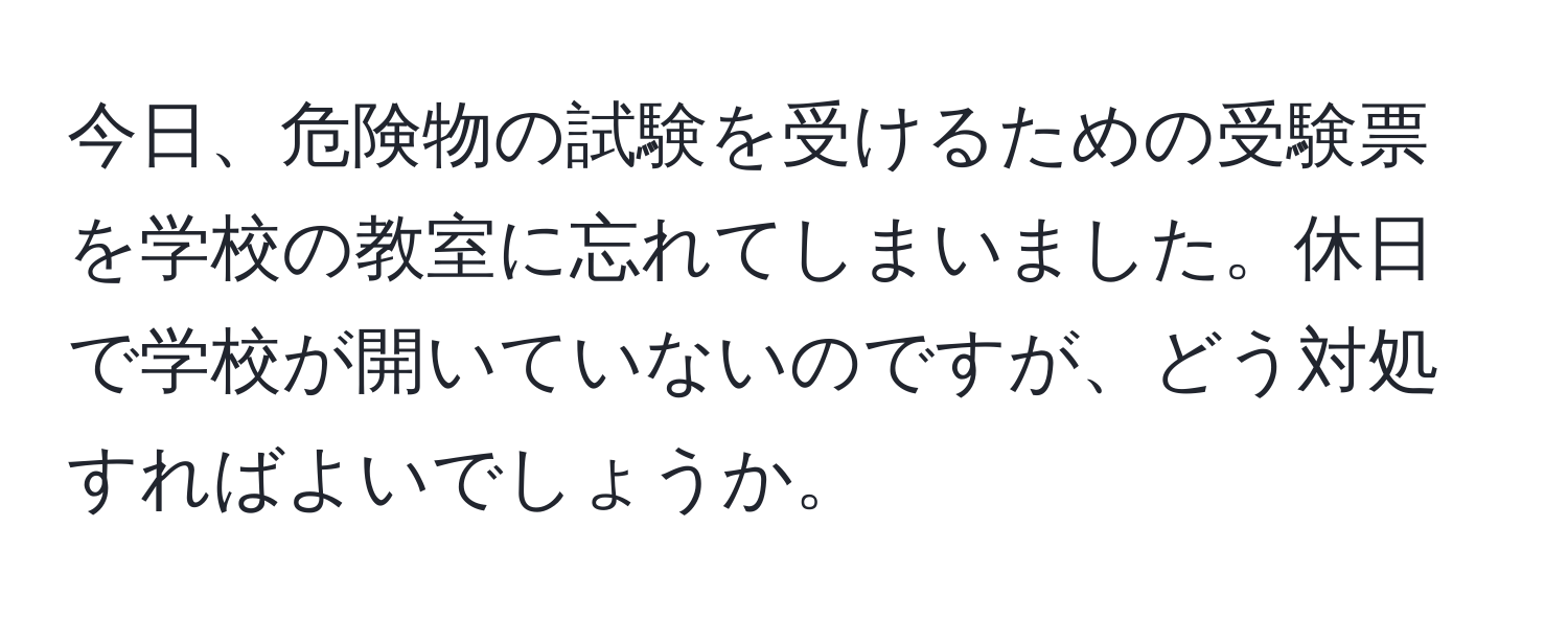 今日、危険物の試験を受けるための受験票を学校の教室に忘れてしまいました。休日で学校が開いていないのですが、どう対処すればよいでしょうか。