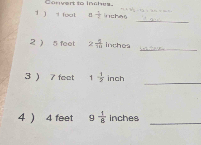 Convert to Inches. 
_ 
1 ) 1 foot 8 1/2  inches
_ 
2 ) 5 feet 2 5/16  inches
_ 
3 ) 7 feet 1 1/2  inch
4 ) 4 feet 9 1/8  inches _