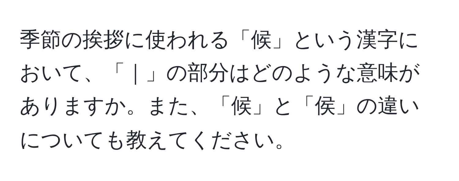 季節の挨拶に使われる「候」という漢字において、「｜」の部分はどのような意味がありますか。また、「候」と「侯」の違いについても教えてください。