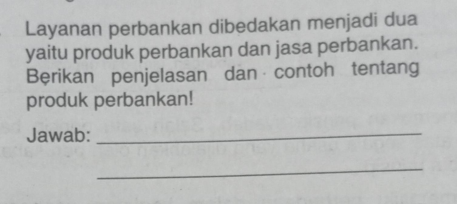 Layanan perbankan dibedakan menjadi dua 
yaitu produk perbankan dan jasa perbankan. 
Berikan penjelasan dan contoh tentang 
produk perbankan! 
Jawab:_ 
_