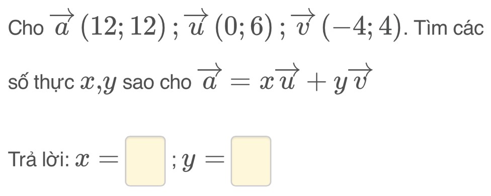 Cho vector a(12;12); vector u(0;6); vector v(-4;4). Tìm các 
số thực x, y sao cho vector a=xvector u+yvector v
Trả lời: x=□; y=□