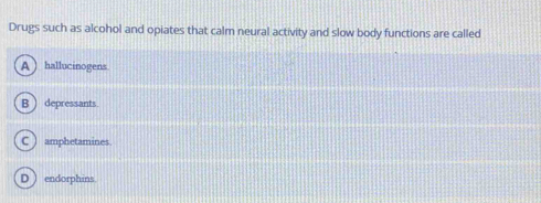 Drugs such as alcohol and opiates that calm neural activity and slow body functions are called
A ) hallucinogens
B ) depressants.
C ) amphetamines
D  endorphins