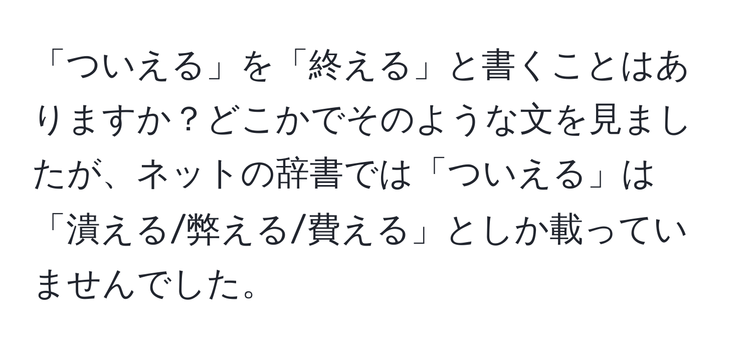 「ついえる」を「終える」と書くことはありますか？どこかでそのような文を見ましたが、ネットの辞書では「ついえる」は「潰える/弊える/費える」としか載っていませんでした。