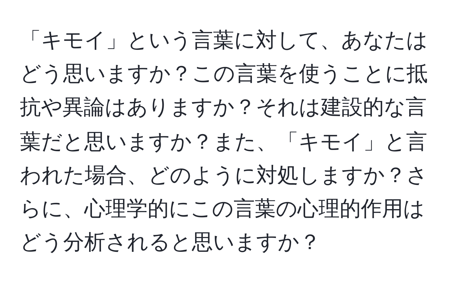 「キモイ」という言葉に対して、あなたはどう思いますか？この言葉を使うことに抵抗や異論はありますか？それは建設的な言葉だと思いますか？また、「キモイ」と言われた場合、どのように対処しますか？さらに、心理学的にこの言葉の心理的作用はどう分析されると思いますか？