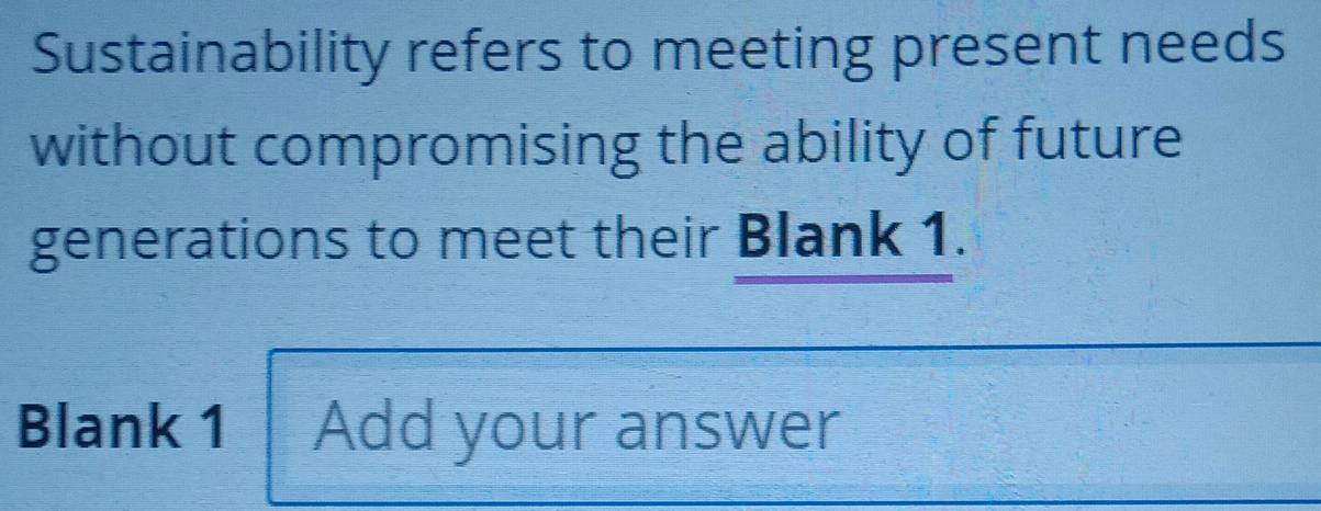 Sustainability refers to meeting present needs 
without compromising the ability of future 
generations to meet their Blank 1. 
Blank 1 Add your answer