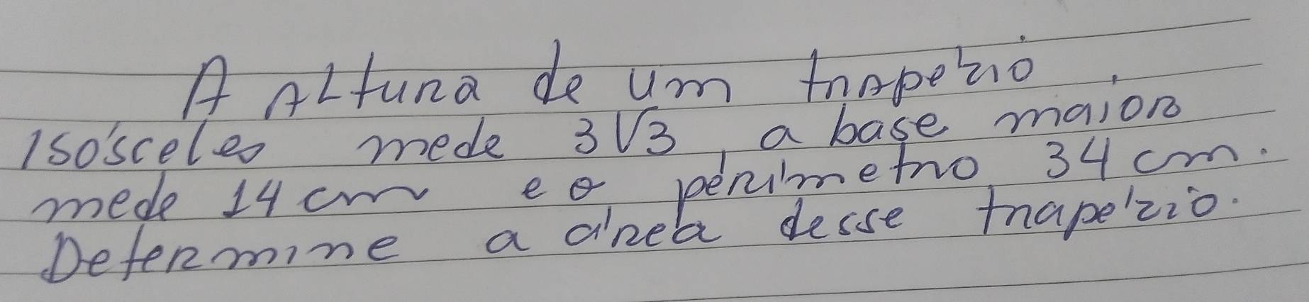 A Alfuna de um tnapezo 
Iso'sceles mede 3sqrt(3) a base maion 
mede 14cm eo penimetro 34 cm
Defenmine a dne a desse tnapezio.