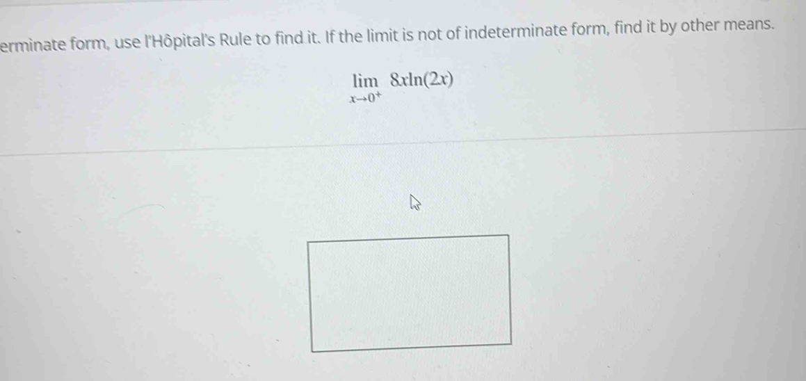 erminate form, use l'Hôpital's Rule to find it. If the limit is not of indeterminate form, find it by other means.
limlimits _xto 0^+8xln (2x)